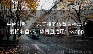 平台机制｜开云支持的体育直播清晰度标准盘点，体育直播用什么app