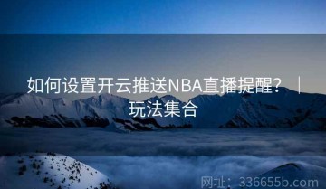 如何设置开云推送NBA直播提醒？｜玩法集合