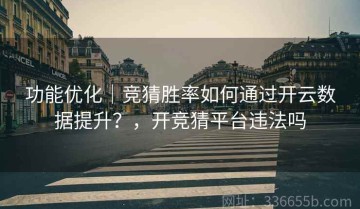 功能优化｜竞猜胜率如何通过开云数据提升？，开竞猜平台违法吗