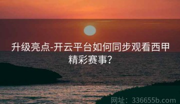 升级亮点-开云平台如何同步观看西甲精彩赛事？