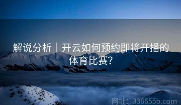 解说分析｜开云如何预约即将开播的体育比赛？
