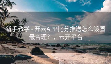 新手教学 - 开云APP比分推送怎么设置最合理？，云开平台