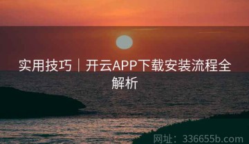 实用技巧｜开云APP下载安装流程全解析