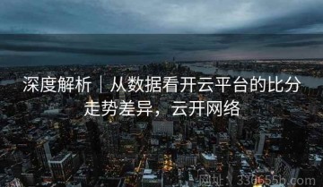 深度解析｜从数据看开云平台的比分走势差异，云开网络