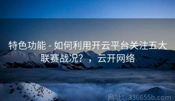特色功能 - 如何利用开云平台关注五大联赛战况？，云开网络