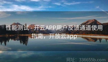 性能测试 - 开云APP用户反馈通道使用指南，开放云app