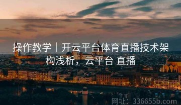 操作教学｜开云平台体育直播技术架构浅析，云平台 直播