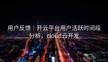 用户反馈｜开云平台用户活跃时间段分析，cloud云开发