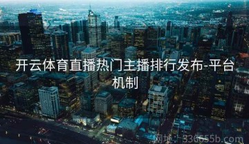 开云体育直播热门主播排行发布-平台机制