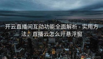 开云直播间互动功能全面解析 - 实用方法，直播云怎么开悬浮窗