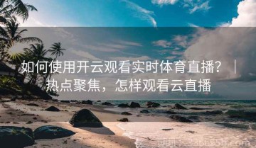 如何使用开云观看实时体育直播？｜热点聚焦，怎样观看云直播