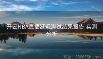 开云NBA直播延迟测试结果报告-实测分析