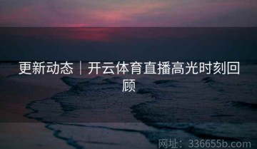 更新动态｜开云体育直播高光时刻回顾