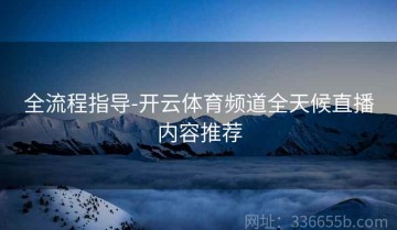全流程指导-开云体育频道全天候直播内容推荐