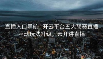 直播入口导航 - 开云平台五大联赛直播互动玩法升级，云开讲直播
