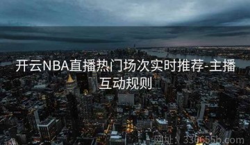 开云NBA直播热门场次实时推荐-主播互动规则