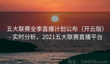 五大联赛全季直播计划公布（开云版） - 实时分析，2021五大联赛直播平台