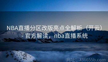 NBA直播分区改版亮点全解析（开云） - 官方解读，nba直播系统