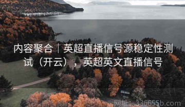 内容聚合｜英超直播信号源稳定性测试（开云），英超英文直播信号