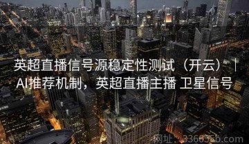 英超直播信号源稳定性测试（开云）｜AI推荐机制，英超直播主播 卫星信号