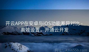 开云APP在安卓与iOS功能差异对比 - 高效设置，开通云开发