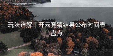 玩法详解｜开云竞猜结果公布时间表盘点