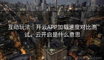 互动玩法｜开云APP加载速度对比测试，云开启是什么意思