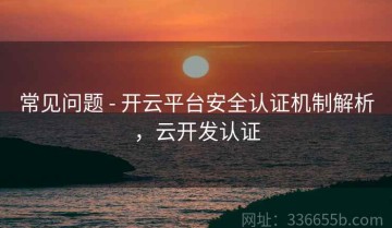 常见问题 - 开云平台安全认证机制解析，云开发认证