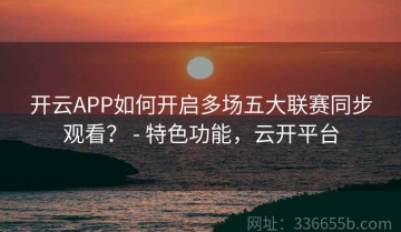 开云APP如何开启多场五大联赛同步观看？ - 特色功能，云开平台
