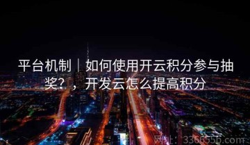 平台机制｜如何使用开云积分参与抽奖？，开发云怎么提高积分