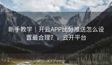 新手教学｜开云APP比分推送怎么设置最合理？，云开平台