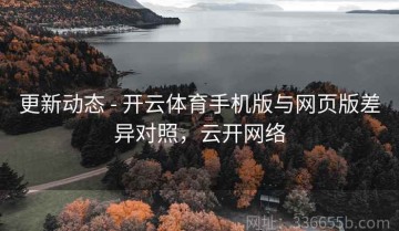 更新动态 - 开云体育手机版与网页版差异对照，云开网络