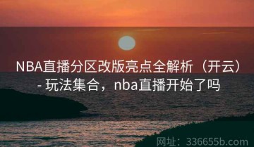 NBA直播分区改版亮点全解析（开云） - 玩法集合，nba直播开始了吗