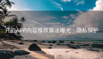 开云APP内容推荐算法曝光｜隐私保护