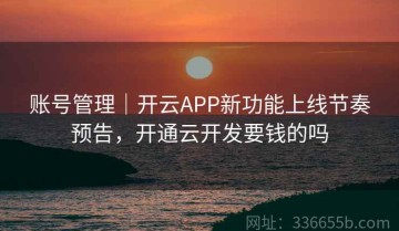 账号管理｜开云APP新功能上线节奏预告，开通云开发要钱的吗