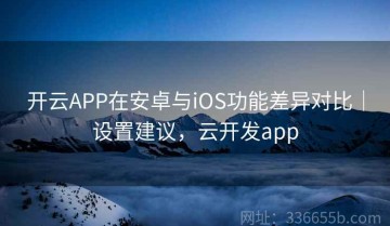 开云APP在安卓与iOS功能差异对比｜设置建议，云开发app