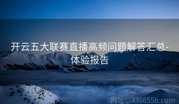 开云五大联赛直播高频问题解答汇总-体验报告