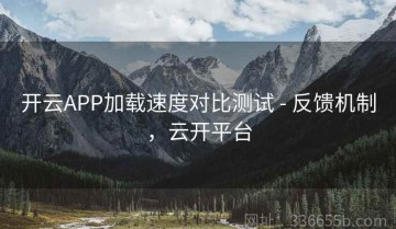开云APP加载速度对比测试 - 反馈机制，云开平台