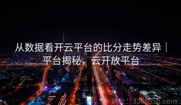 从数据看开云平台的比分走势差异｜平台揭秘，云开放平台