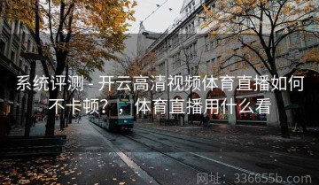 系统评测 - 开云高清视频体育直播如何不卡顿？，体育直播用什么看
