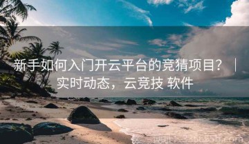 新手如何入门开云平台的竞猜项目？｜实时动态，云竞技 软件