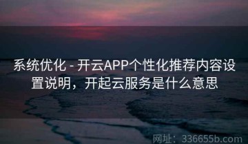 系统优化 - 开云APP个性化推荐内容设置说明，开起云服务是什么意思