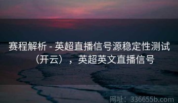 赛程解析 - 英超直播信号源稳定性测试（开云），英超英文直播信号