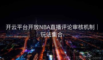 开云平台开放NBA直播评论审核机制｜玩法集合
