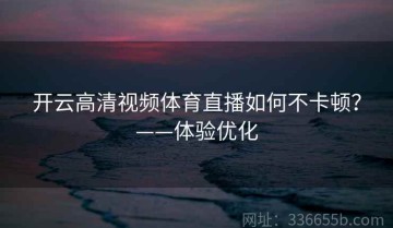 开云高清视频体育直播如何不卡顿？——体验优化
