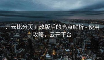 开云比分页面改版后的亮点解析 - 使用攻略，云开平台