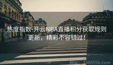 热度指数-开云NBA直播积分获取规则更新，精彩不容错过！