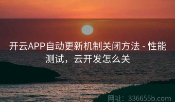 开云APP自动更新机制关闭方法 - 性能测试，云开发怎么关