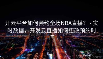 开云平台如何预约全场NBA直播？ - 实时数据，开发云直播如何更改预约时间