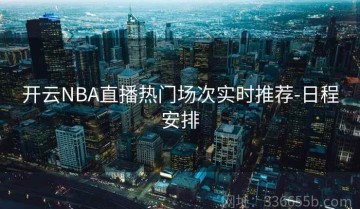 开云NBA直播热门场次实时推荐-日程安排